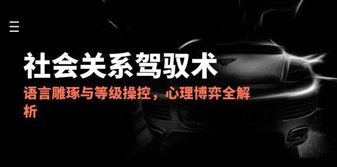 （14958期）2025社会关系驾驭术，语言雕琢与等级操控，心理博弈全解析-耐玩网创
