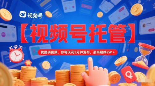 【视频号托管 】我提供视频，你每天花5分钟发布，最高躺挣2W+【揭秘】-耐玩网创