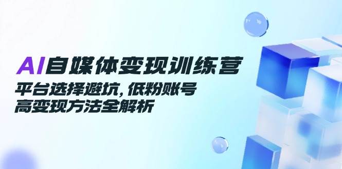 （14966期）AI自媒体变现训练营，平台选择避坑，低粉账号高变现方法全解析-耐玩网创