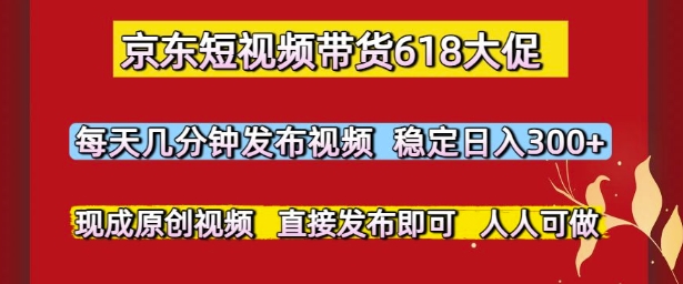 京东短视频带货618大促，每天几分钟发布视频，稳定日入3张+，现成原创视频，直接发布即可【揭秘】-耐玩网创