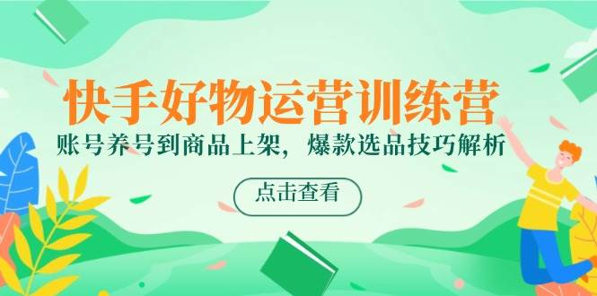 快手好物运营训练营，账号养号到商品上架，爆款选品技巧解析-耐玩网创