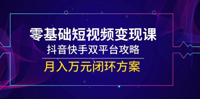 （14988期）零基础短视频变现课，抖音快手双平台攻略，月入万元闭环方案-耐玩网创