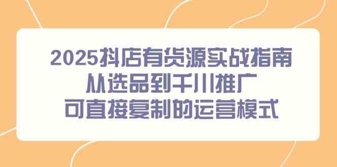 2025抖店有货源实战指南，从选品到千川推广，可直接复制的运营模式-耐玩网创