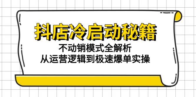 （15001期）抖店冷启动秘籍：不动销模式全解析，从运营逻辑到极速爆单实操-耐玩网创