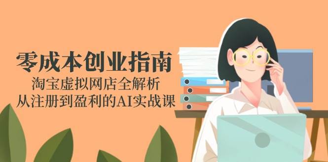 （14999期）零成本创业指南：淘宝虚拟网店全解析，从注册到盈利的AI实战课-耐玩网创