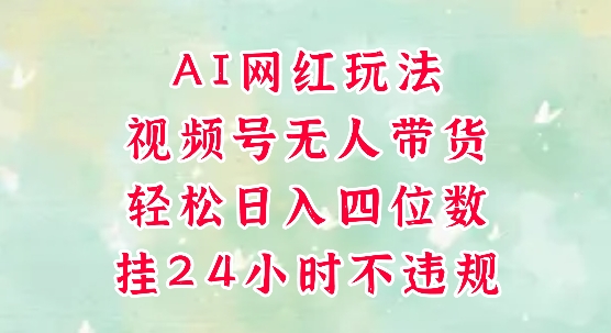 视频号无人直播带货，手机一挂自动爆单，AI网红玩法，带你解放双手，轻松日入四位数-耐玩网创