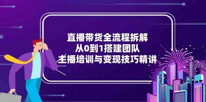 直播带货全流程拆解：从0到1搭建团队，主播培训与变现技巧精讲-耐玩网创