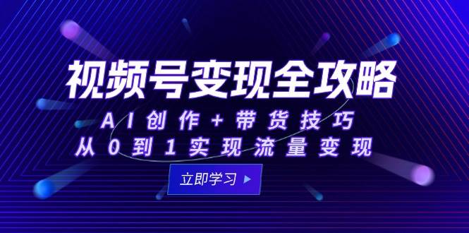 视频号变现全攻略：AI创作+带货技巧，从0到1实现流量变现-耐玩网创