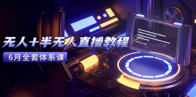 （15015期）无人+半无人直播教程：AI工具+场景搭建，0到1掌握核心技术(6月更新)-耐玩网创