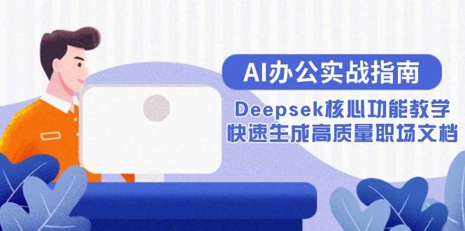 （15018期）AI办公实战指南：Deepsek核心功能教学，快速生成高质量职场文档-耐玩网创