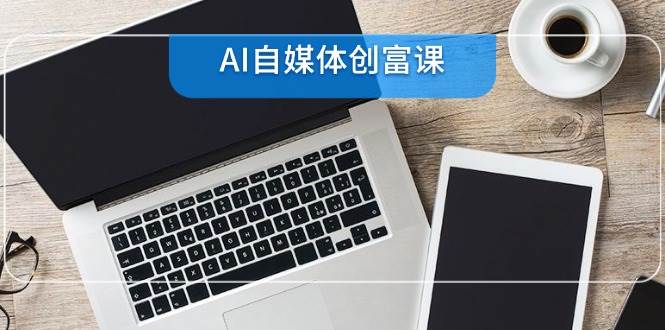 AI自媒体创富课，账号准备到直播带货，零基础22项技能速成-耐玩网创
