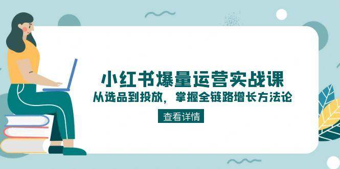 小红书爆量运营实战课：从选品到投放，掌握全链路增长方法论-耐玩网创