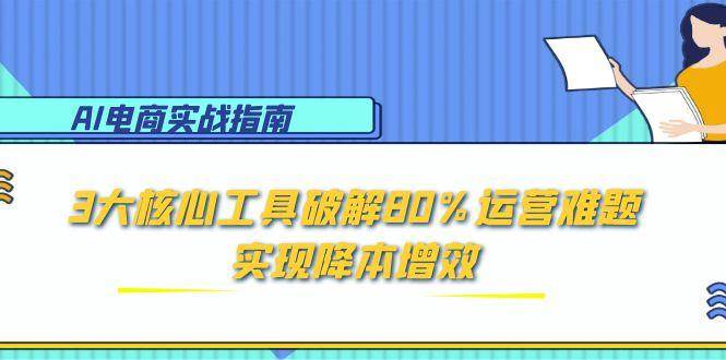 （15026期）AI电商实战指南：3大核心工具破解80%运营难题，实现降本增效-耐玩网创