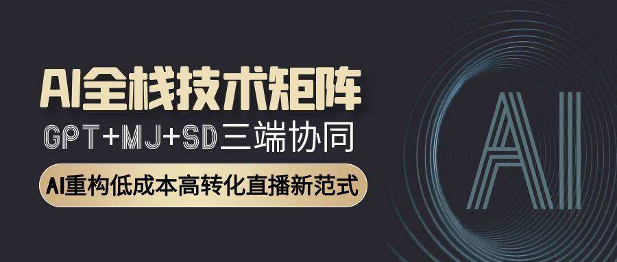 AI全栈技术矩阵：GPT+MJ+SD三端协同，AI重构低成本高转化直播新范式-耐玩网创