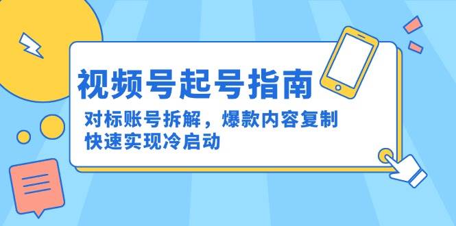 视频号起号指南：对标账号拆解，爆款内容复制，快速实现冷启动-耐玩网创