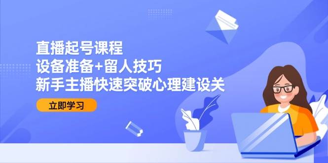 （15056期）直播起号课程：设备准备+留人技巧，新手主播快速突破心理建设关-耐玩网创