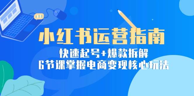 小红书运营指南：快速起号+爆款拆解，6节课掌握电商变现核心玩法-耐玩网创