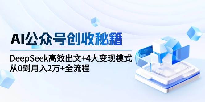 AI公众号创收秘籍：DeepSeek高效出文+4大变现模式，从0到月入2万+全流程-耐玩网创