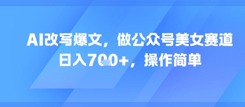 AI改写爆文，做公众号美女赛道，日入7张+，操作简单-耐玩网创
