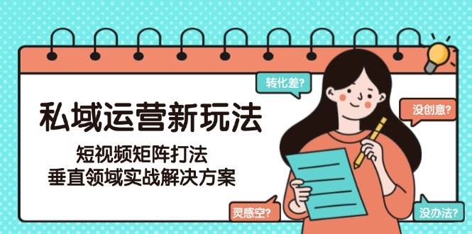（15069期）私域运营新玩法，短视频矩阵打法，垂直领域实战解决方案（更新6月）-耐玩网创