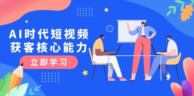 AI时代短视频获客核心课程，三大必备技能解析，认知升级关键要点-耐玩网创