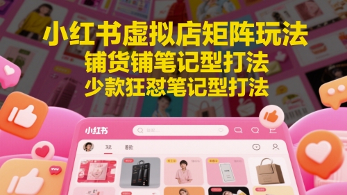 小红书虚拟店矩阵玩法，铺货铺笔记型打法，少款狂怼笔记型打法（更新）-耐玩网创