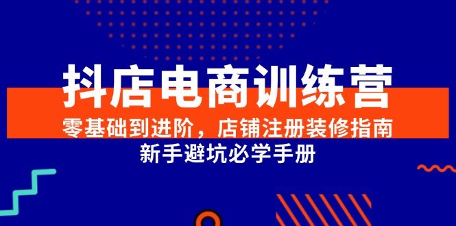 （15079期）抖店电商训练营，零基础到进阶，店铺注册装修指南，新手避坑必学手册-耐玩网创