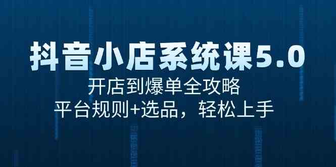 抖音小店系统课5.0，开店到爆单全攻略，平台规则+选品，轻松上手-耐玩网创