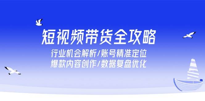 （15089期）短视频带货全攻略，行业机会解析/账号精准定位/爆款内容创作/数据复盘优化-耐玩网创