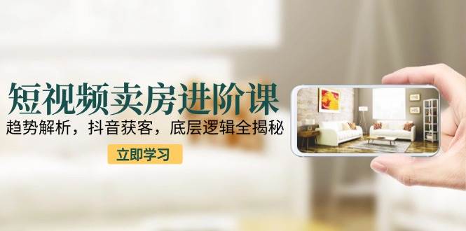 短视频卖房进阶课：趋势解析，抖音获客，底层逻辑全揭秘-耐玩网创