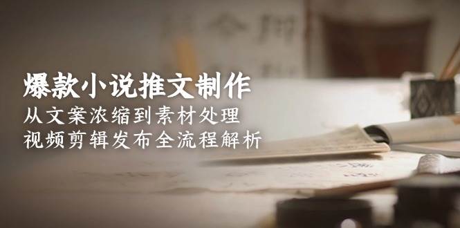爆款小说推文制作，从文案浓缩到素材处理，视频剪辑发布全流程解析-耐玩网创