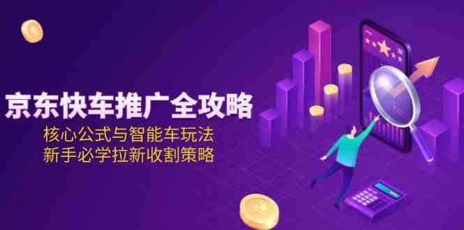 京东快车推广全攻略，核心公式与智能车玩法，新手必学拉新收割策略-耐玩网创