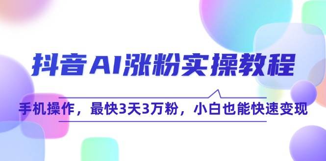 抖音AI涨粉实操教程，手机操作，最快3天3万粉，小白也能快速变现-耐玩网创