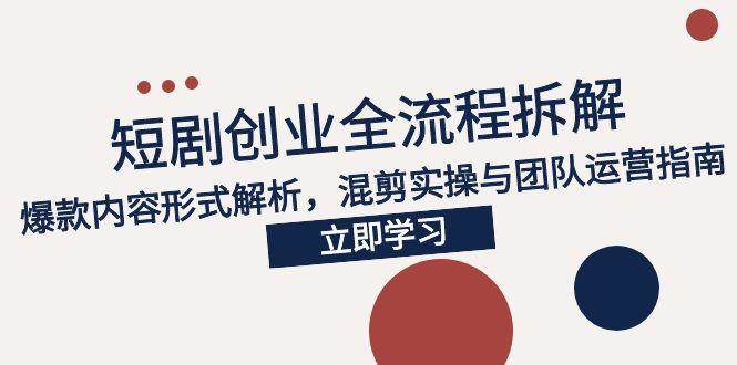 （15107期）2025短剧创业全流程拆解，爆款内容形式解析，混剪实操与团队运营指南-耐玩网创