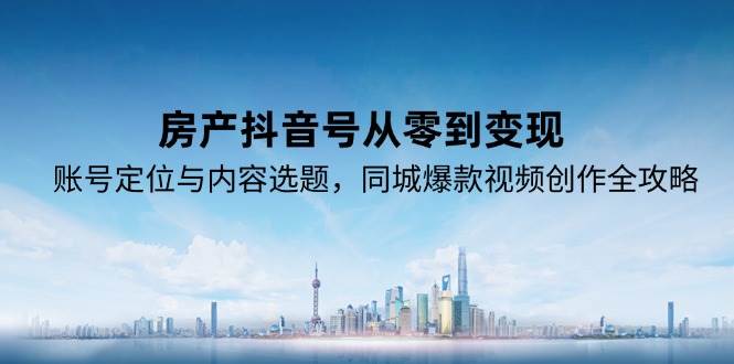 房产抖音号从零到变现，账号定位与内容选题，同城爆款视频创作全攻略-耐玩网创