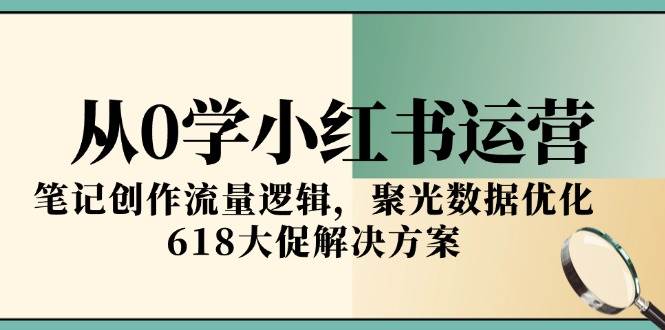 从0学小红书运营，笔记创作流量逻辑，聚光数据优化，618大促解决方案-耐玩网创