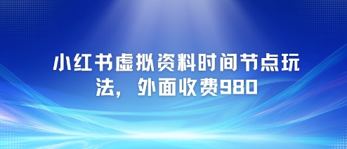 小红书虚拟资料时间节点玩法，外面收费980【附带项目教程】-耐玩网创