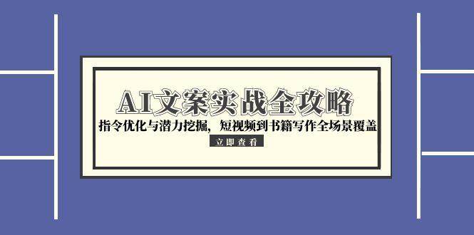 AI文案实战全攻略，指令优化与潜力挖掘，短视频到书籍写作全场景覆盖-耐玩网创
