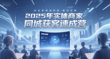 2025年实体商家同城获客速成营，同城企业AI获客全域解决方案-耐玩网创