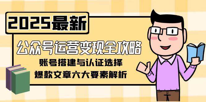 （15142期）公众号运营变现全攻略，账号搭建与认证选择，爆款文章六大要素解析-耐玩网创
